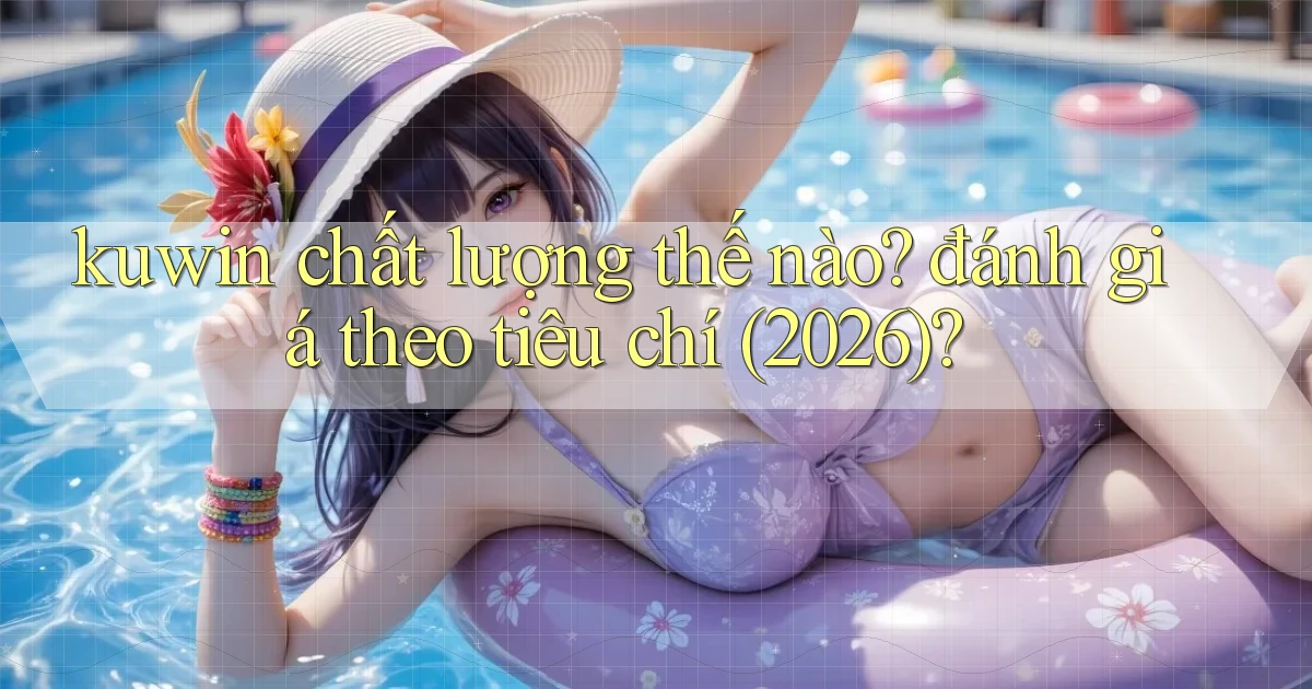 kuwin chất lượng thế nào đánh giá theo tiêu chí (2026)