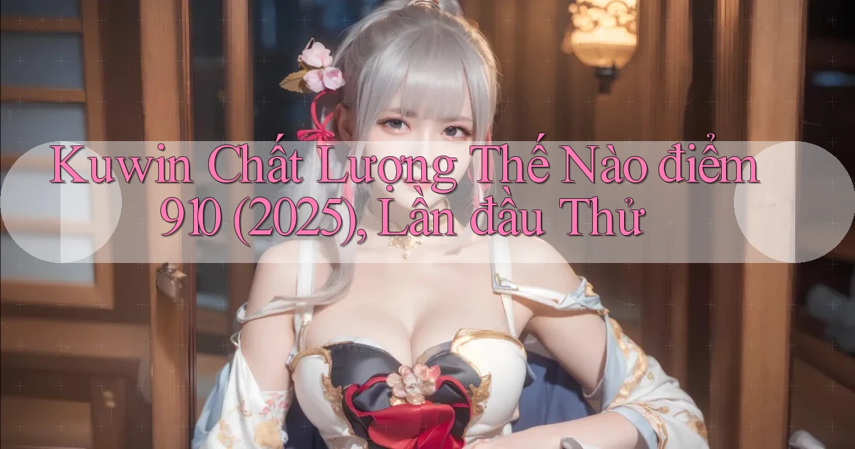 Kuwin chất lượng thế nào điểm 910 (2025), lần đầu thử