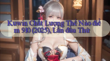 Kuwin chất lượng thế nào điểm 910 (2025), lần đầu thử