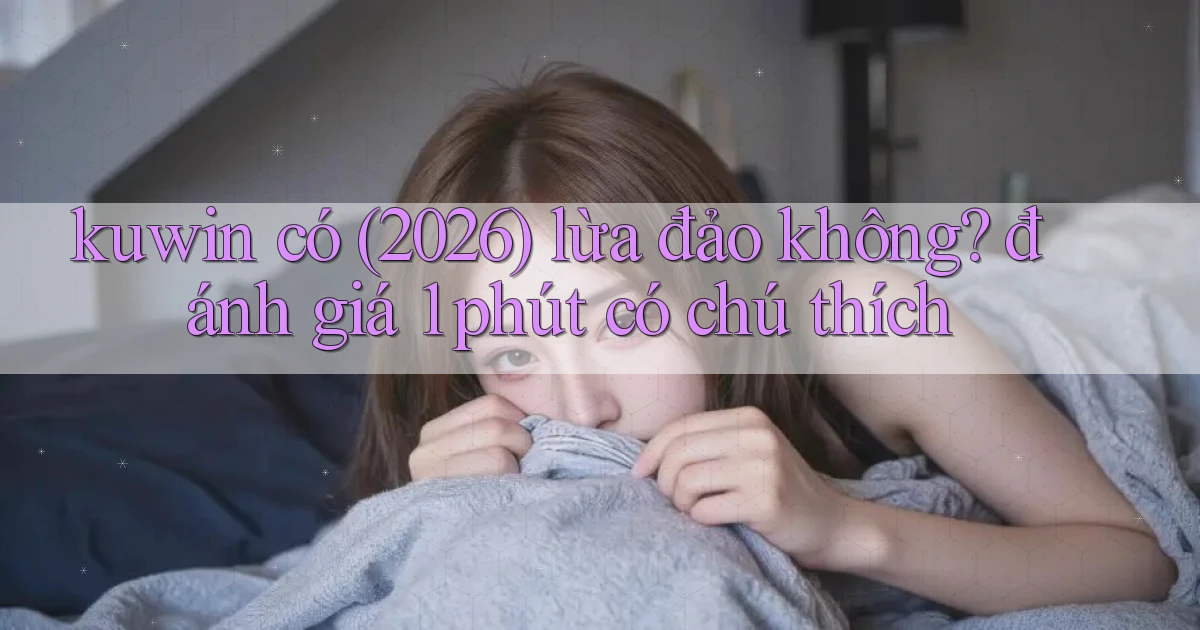 kuwin có (2026) lừa đảo không đánh giá 1 phút có chú thích