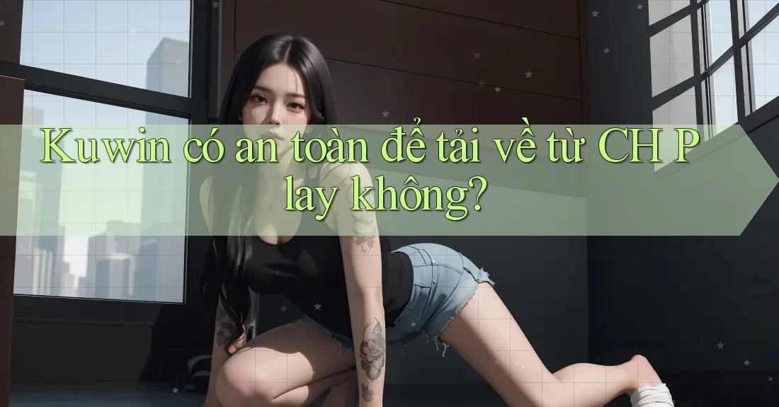 Kuwin có an toàn để tải về từ CH Play không? Kuwin có an toàn để tải về từ CH Play không?