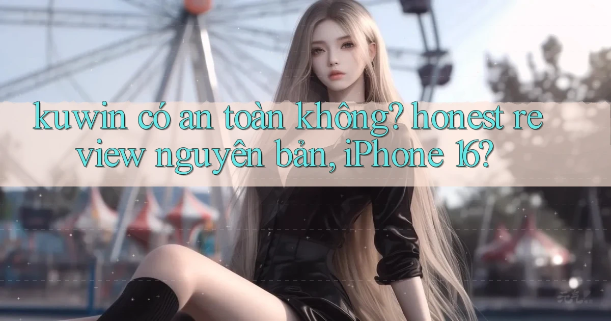 kuwin có an toàn không honest review nguyên bản, iPhone 16