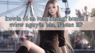 kuwin có an toàn không honest review nguyên bản, iPhone 16