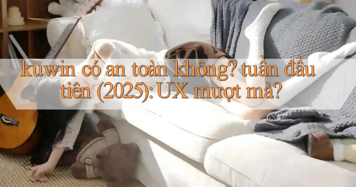 kuwin có an toàn không tuần đầu tiên (2025) UX mượt mà