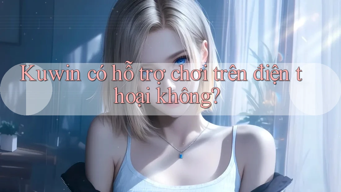 Kuwin có hỗ trợ chơi trên điện thoại không? Kuwin có hỗ trợ chơi trên điện thoại không?