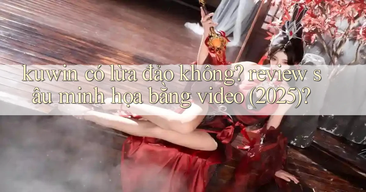 kuwin có lừa đảo không review sâu minh họa bằng video (2025)