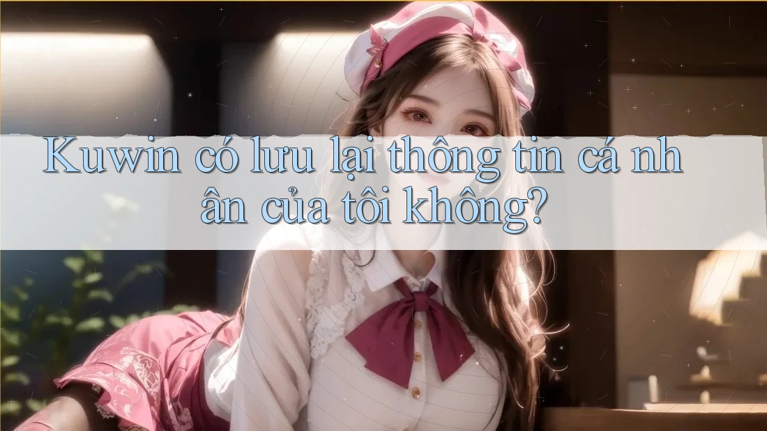 Kuwin có lưu lại thông tin cá nhân của tôi không? Kuwin có lưu lại thông tin cá nhân của tôi không?