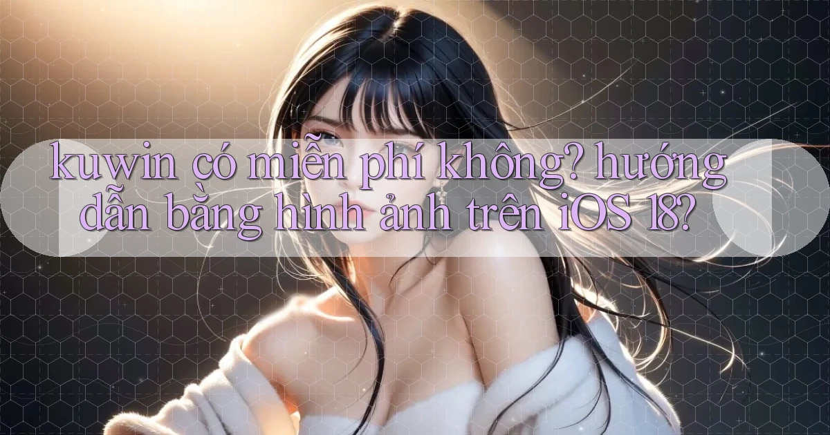 kuwin có miễn phí không hướng dẫn bằng hình ảnh trên iOS 18