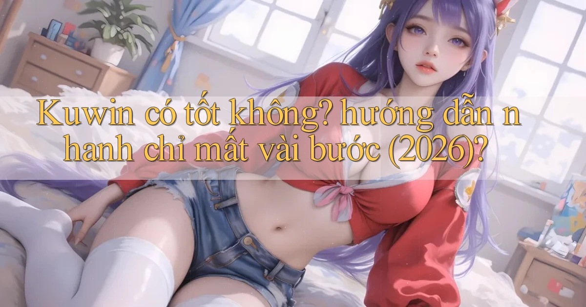 Kuwin có tốt không hướng dẫn nhanh chỉ mất vài bước (2026)