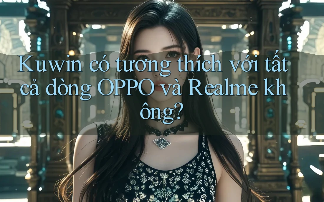 Kuwin có tương thích với tất cả dòng OPPO và Realme không? Kuwin có tương thích với tất cả dòng OPPO và Realme không?
