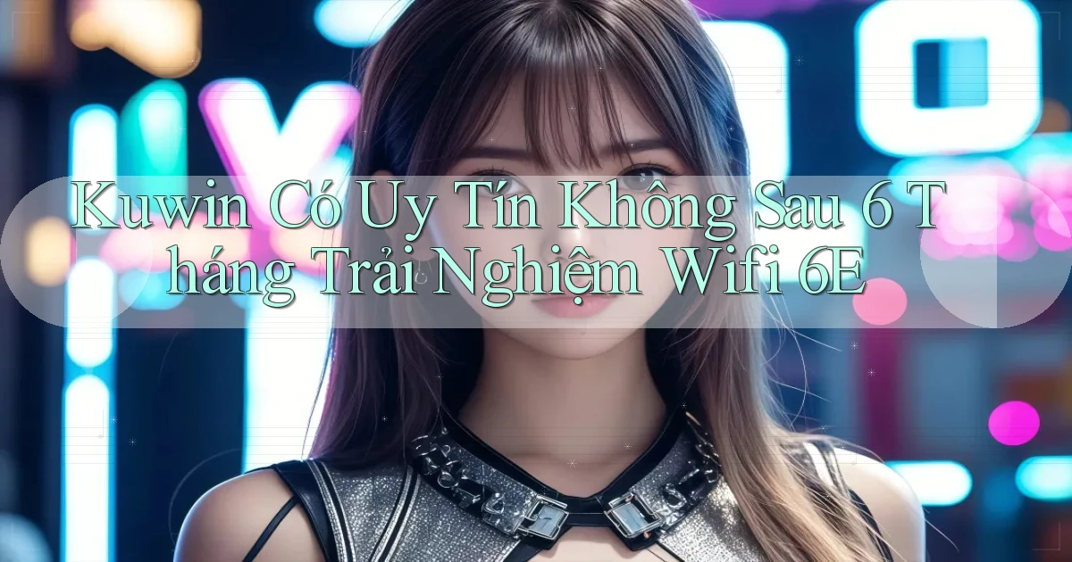 kuwin có uy tín không sau 6 tháng trải nghiệm   wifi 6E