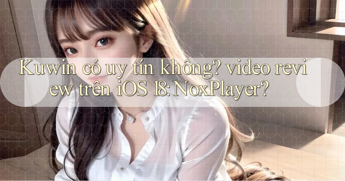 Kuwin có uy tín không video review trên iOS 18 NoxPlayer