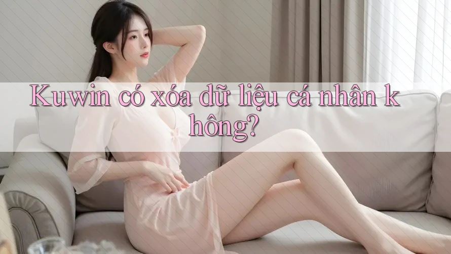 Kuwin có xóa dữ liệu cá nhân không?
