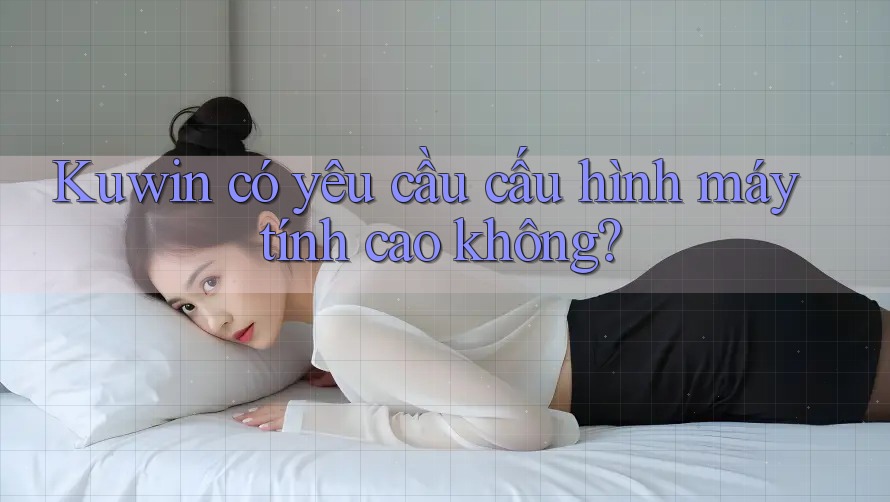 Kuwin có yêu cầu cấu hình máy tính cao không? Kuwin có yêu cầu cấu hình máy tính cao không?