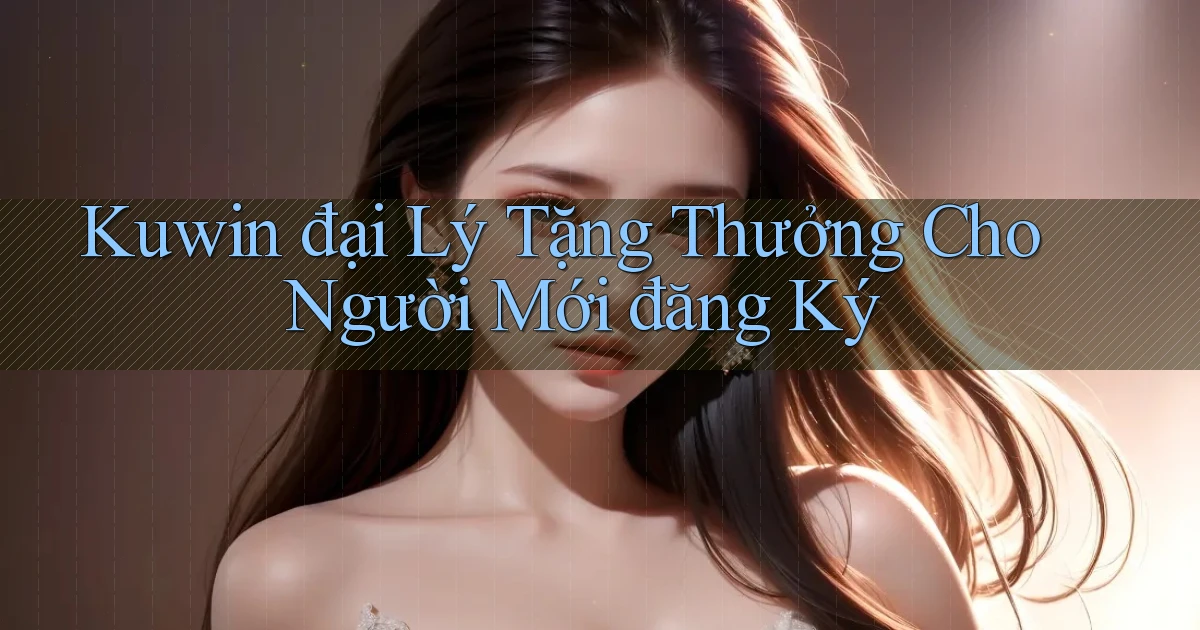 kuwin  đại lý tặng thưởng cho người mới đăng ký