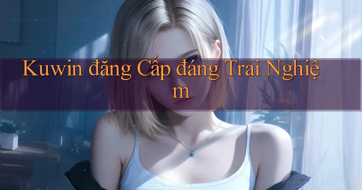 kuwin đẳng cấp đáng trải nghiệm