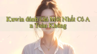 kuwin đánh giá mới nhất có an toàn không