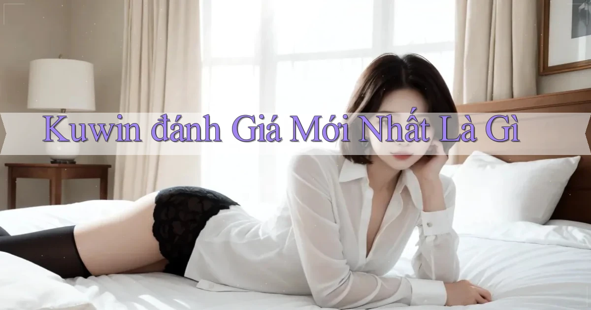 kuwin đánh giá mới nhất là gì
