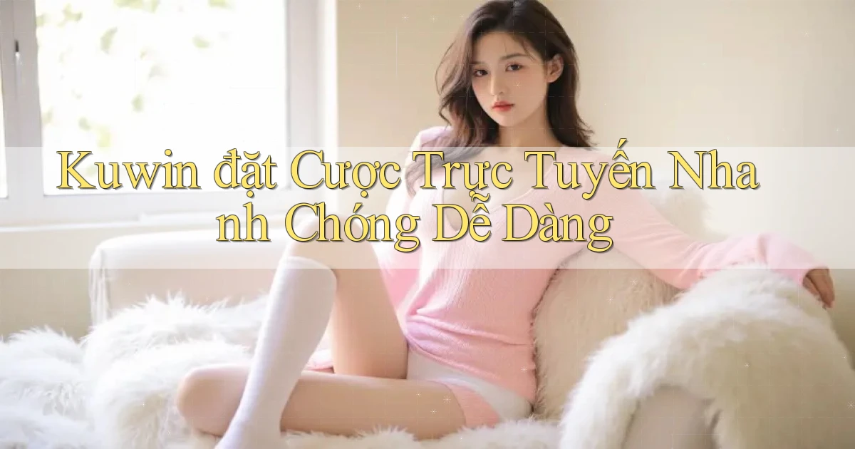 kuwin  đặt cược trực tuyến nhanh chóng dễ dàng