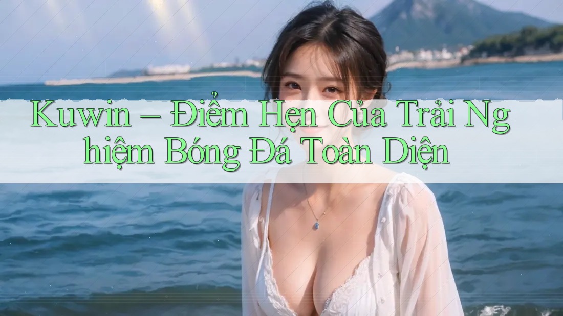 Kuwin – Điểm Hẹn Của Trải Nghiệm Bóng Đá Toàn Diện
