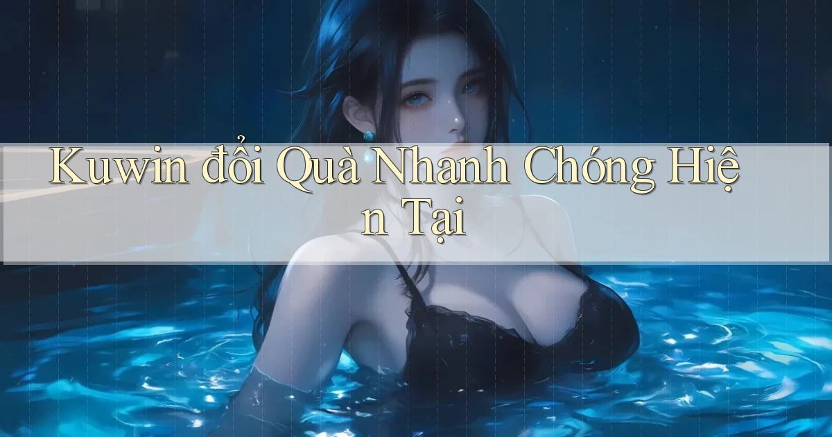 kuwin đổi quà nhanh chóng hiện tại