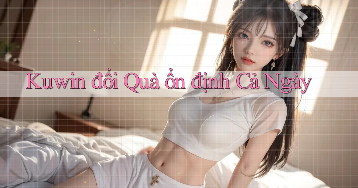 kuwin đổi quà ổn định cả ngày