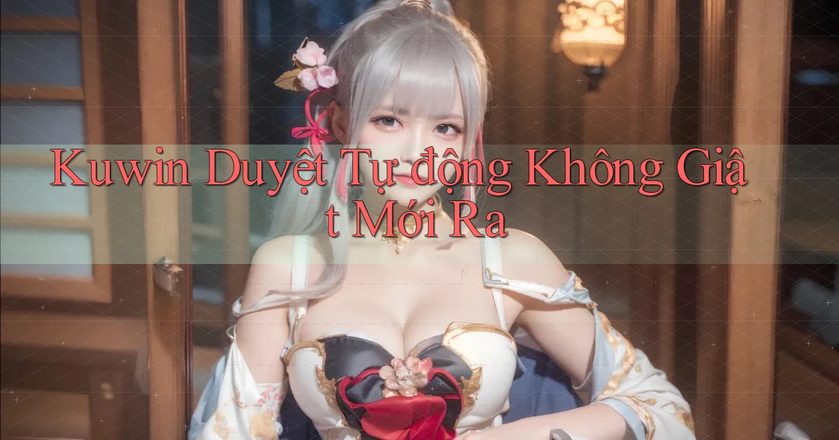 kuwin duyệt tự động không giật mới ra
