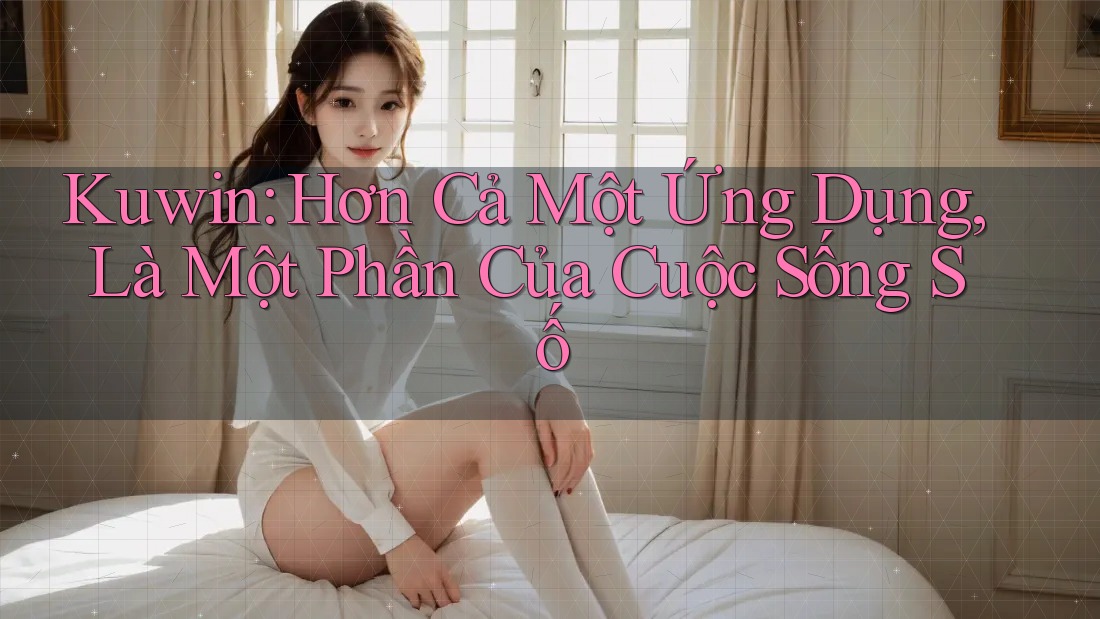 Kuwin: Hơn Cả Một Ứng Dụng, Là Một Phần Của Cuộc Sống Số Kuwin: Hơn Cả Một Ứng Dụng, Là Một Phần Của Cuộc Sống Số