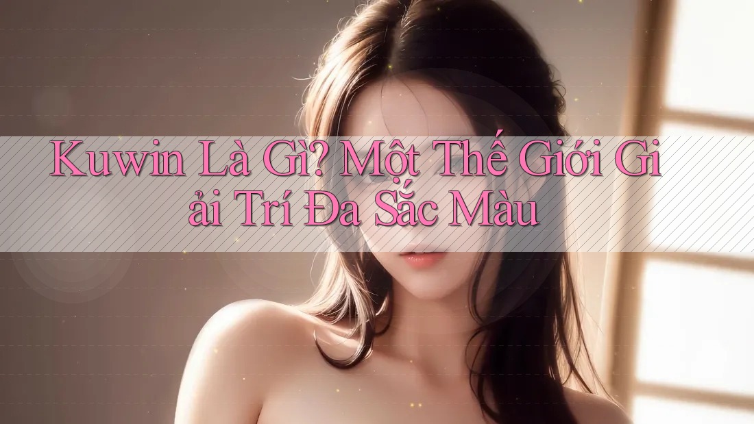 Kuwin Là Gì? Một Thế Giới Giải Trí Đa Sắc Màu Kuwin Là Gì? Một Thế Giới Giải Trí Đa Sắc Màu