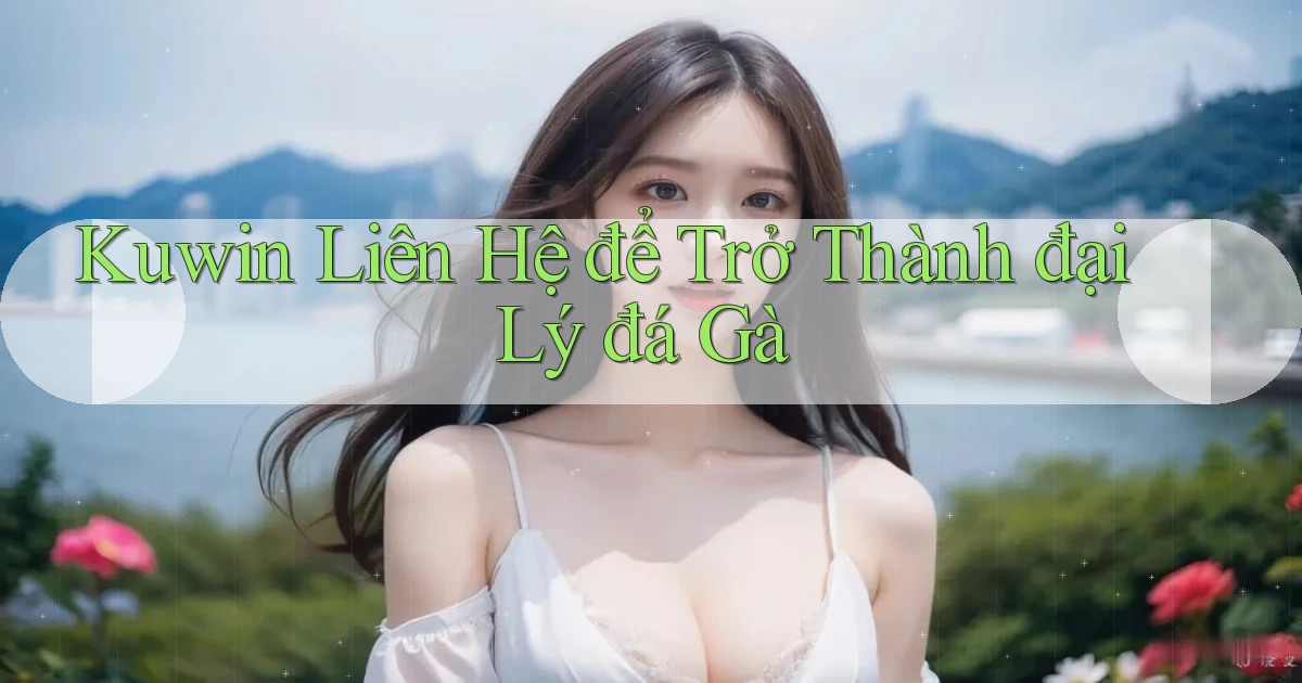 kuwin  liên hệ để trở thành đại lý đá gà