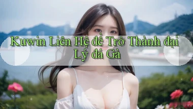 kuwin  liên hệ để trở thành đại lý đá gà