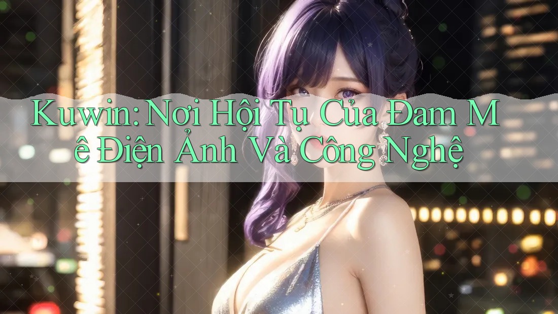 Kuwin: Nơi Hội Tụ Của Đam Mê Điện Ảnh Và Công Nghệ
