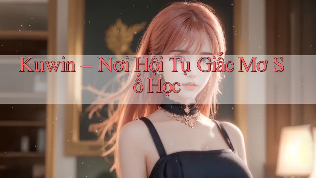 Kuwin – Nơi Hội Tụ Giấc Mơ Số Học Kuwin – Nơi Hội Tụ Giấc Mơ Số Học