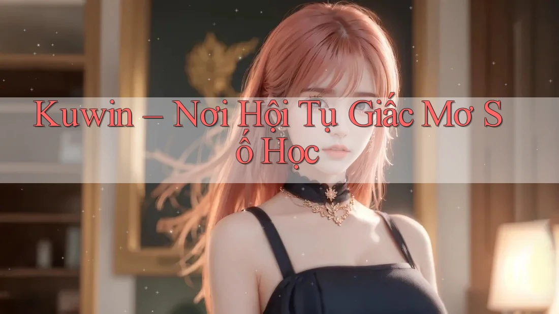 Kuwin – Nơi Hội Tụ Giấc Mơ Số Học Kuwin – Nơi Hội Tụ Giấc Mơ Số Học