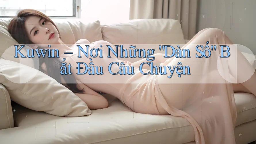 Kuwin – Nơi Những “Dàn Số” Bắt Đầu Câu Chuyện Kuwin – Nơi Những “Dàn Số” Bắt Đầu Câu Chuyện