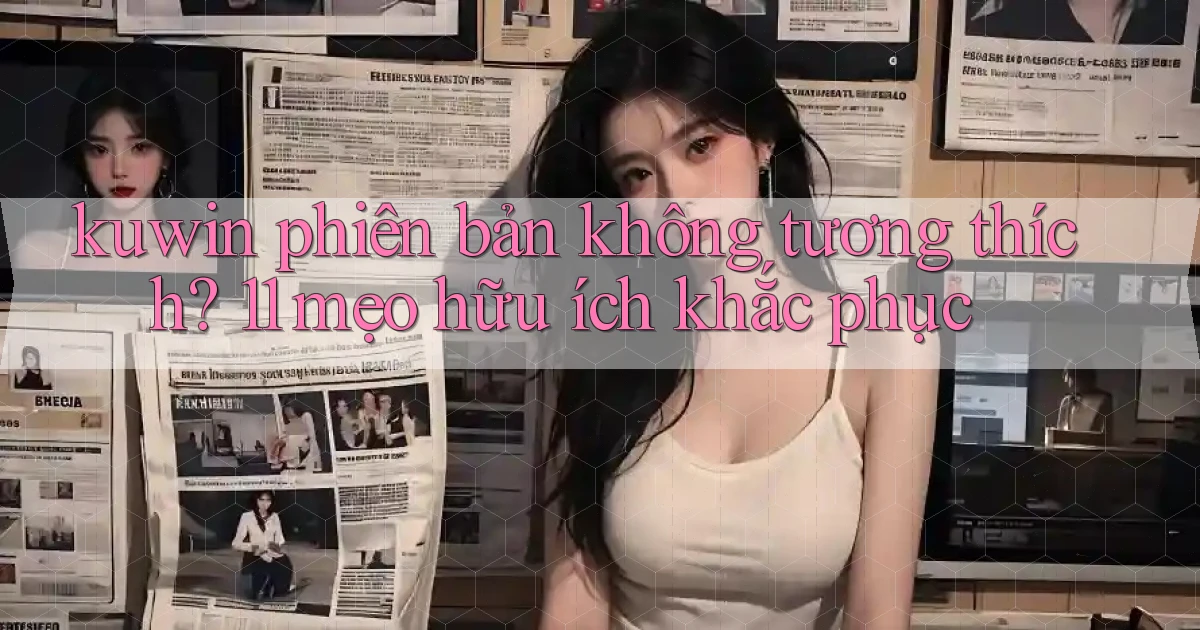 kuwin phiên bản không tương thích 11 mẹo hữu ích khắc phục