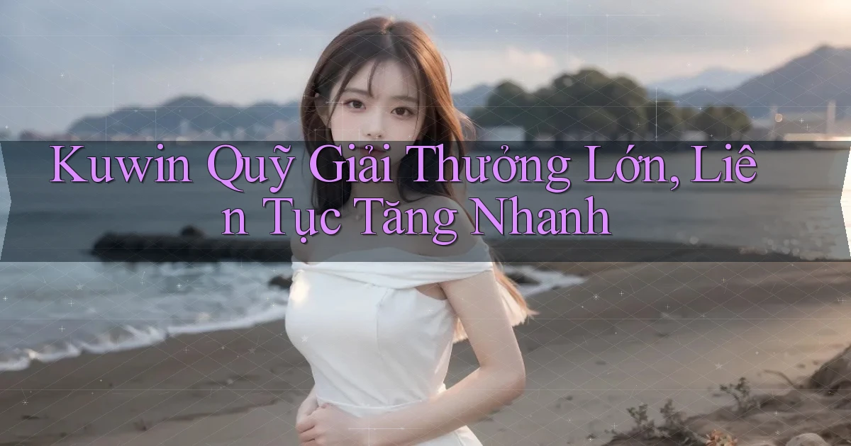 kuwin  quỹ giải thưởng lớn, liên tục tăng nhanh