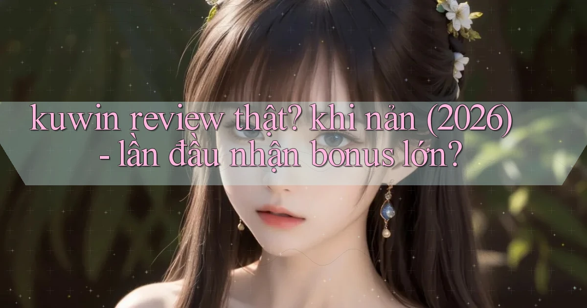 kuwin review thật khi nản (2026)   lần đầu nhận bonus lớn
