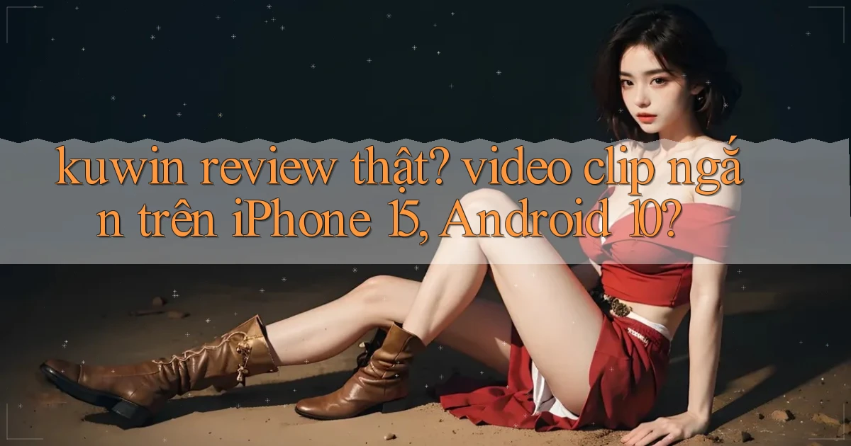 kuwin review thật video clip ngắn trên iPhone 15, Android 10