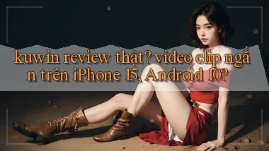 kuwin review thật video clip ngắn trên iPhone 15, Android 10