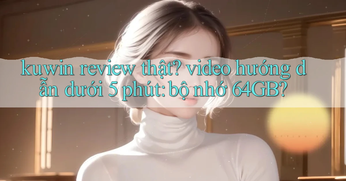 kuwin review thật video hướng dẫn dưới 5 phút bộ nhớ 64GB