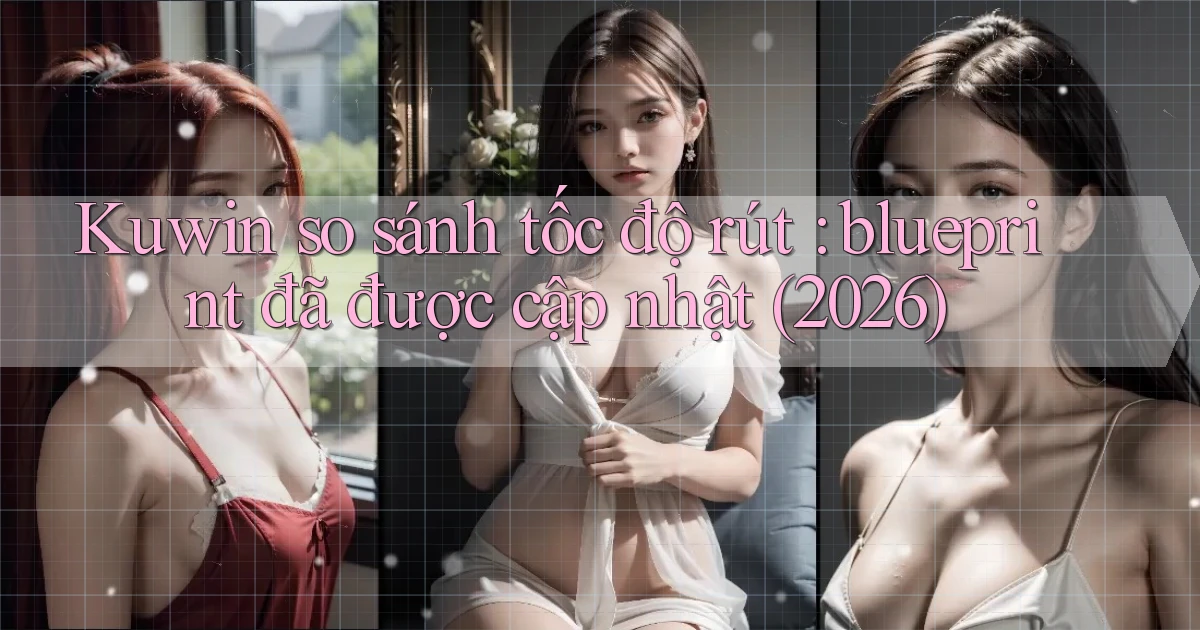 Kuwin so sánh tốc độ rút blueprint đã được cập nhật (2026)
