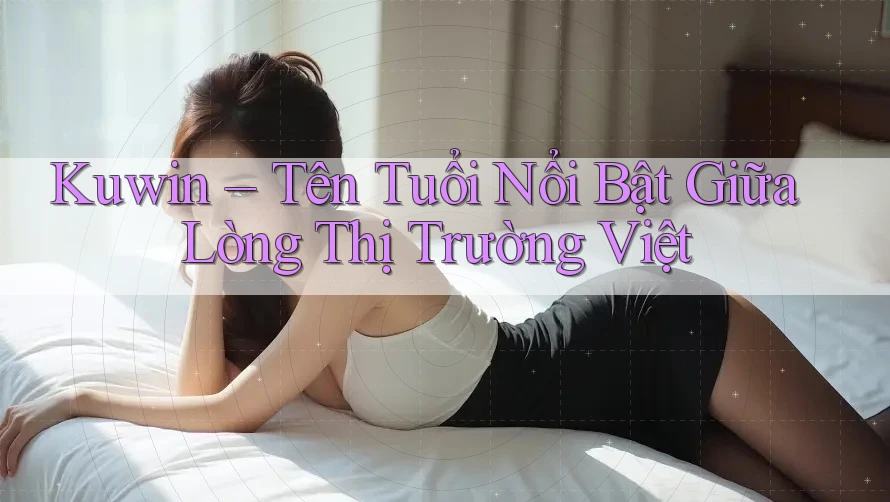 Kuwin – Tên Tuổi Nổi Bật Giữa Lòng Thị Trường Việt Kuwin – Tên Tuổi Nổi Bật Giữa Lòng Thị Trường Việt