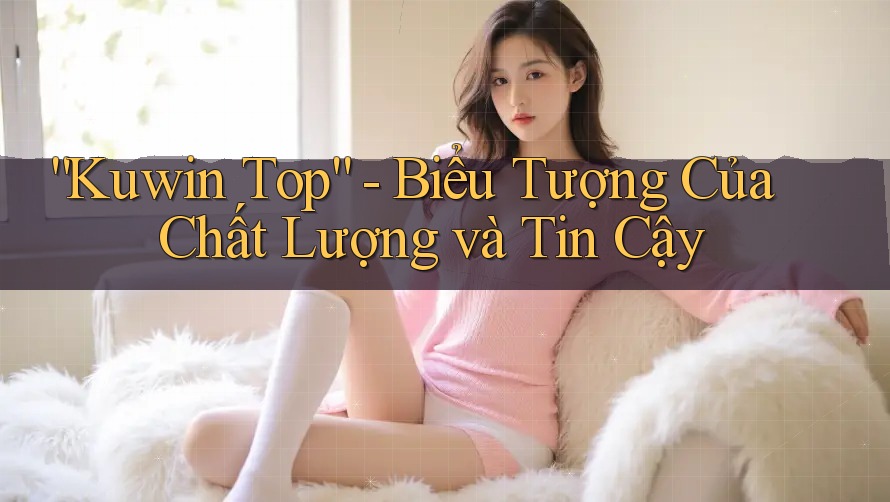 “Kuwin Top” - Biểu Tượng Của Chất Lượng và Tin Cậy “Kuwin Top” - Biểu Tượng Của Chất Lượng và Tin Cậy