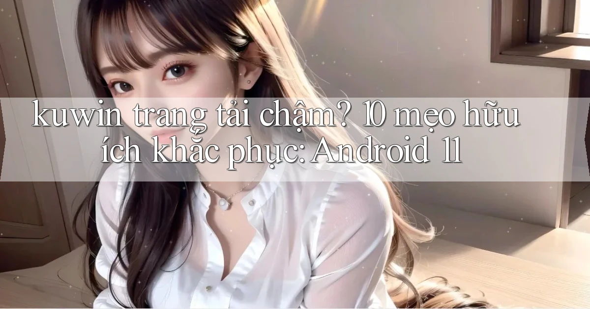 kuwin trang tải chậm 10 mẹo hữu ích khắc phục Android 11