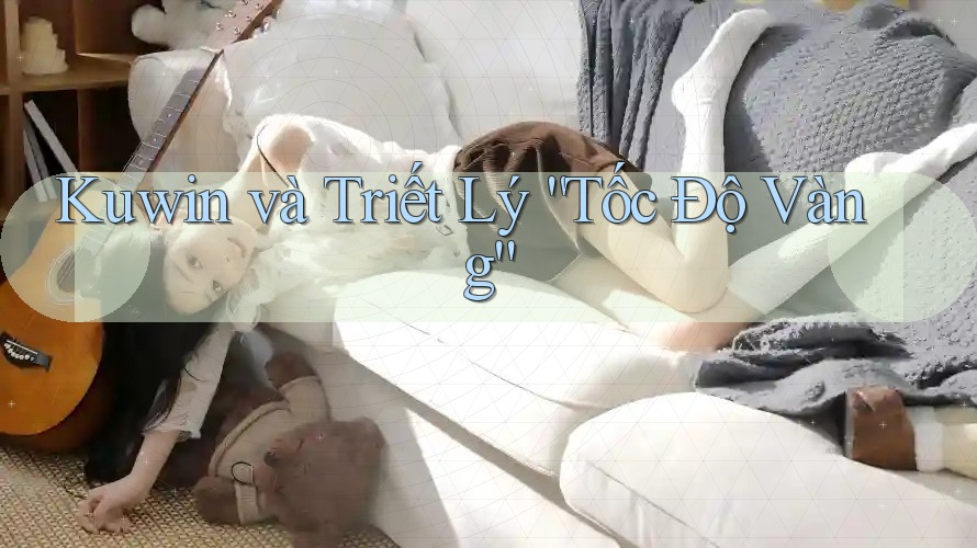 Kuwin và Triết Lý “Tốc Độ Vàng” Kuwin và Triết Lý “Tốc Độ Vàng”