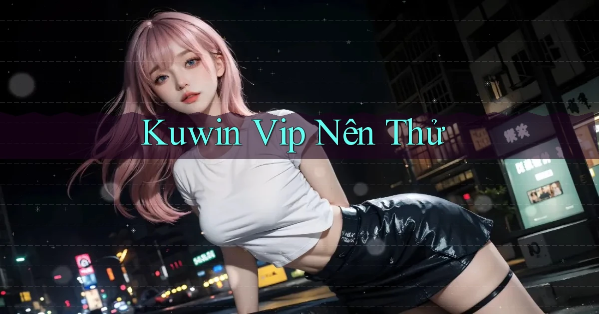 kuwin vip nên thử