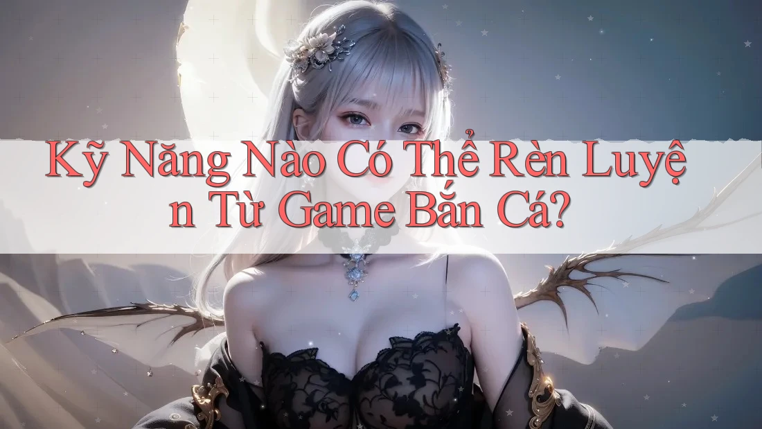 Kỹ Năng Nào Có Thể Rèn Luyện Từ Game Bắn Cá?