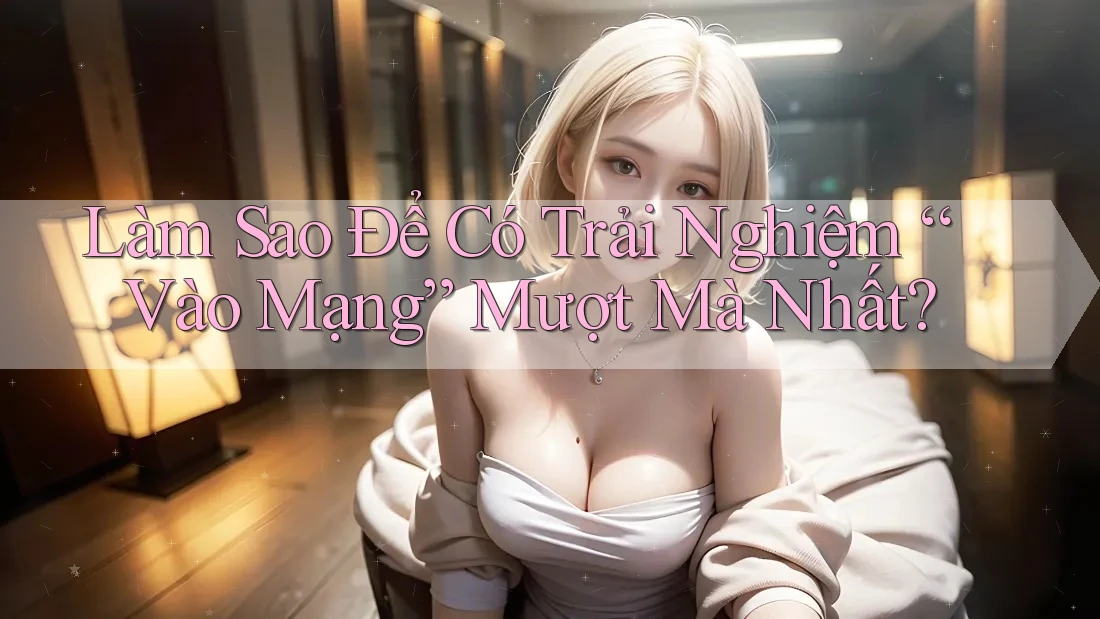Làm Sao Để Có Trải Nghiệm “Vào Mạng” Mượt Mà Nhất? Làm Sao Để Có Trải Nghiệm “Vào Mạng” Mượt Mà Nhất?