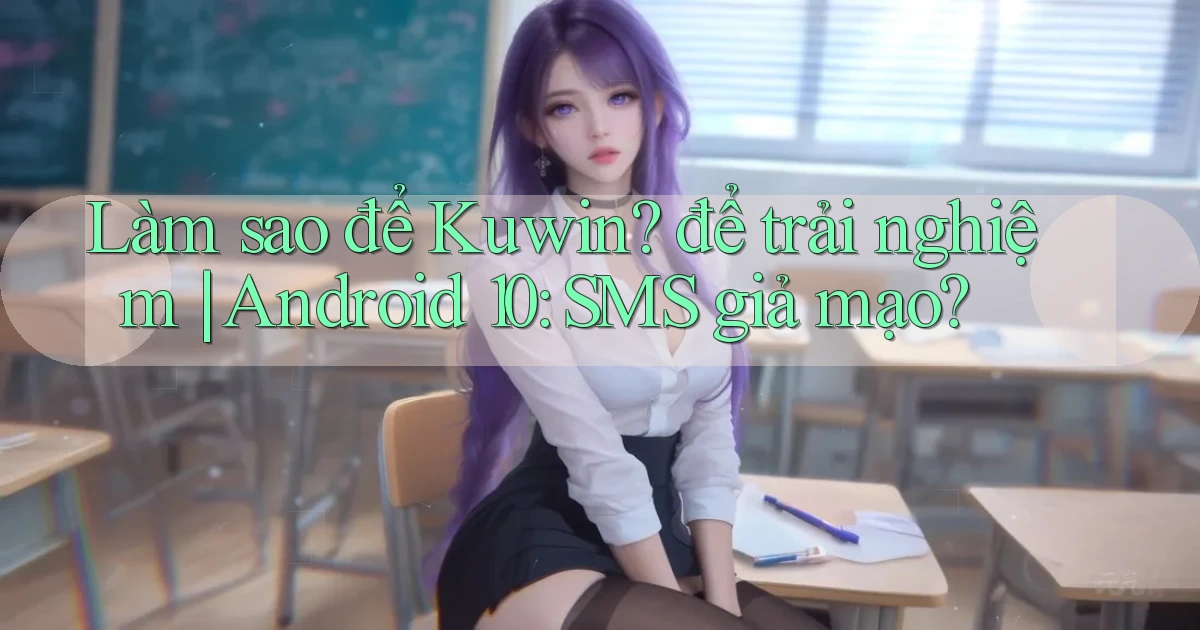 Làm sao để Kuwin để trải nghiệm Android 10 SMS giả mạo